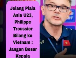 Jelang Piala Asia U23, Philippe Troussier Bilang ke Vietnam : Jangan Besar Kepala