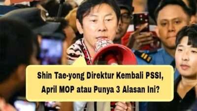 Shin Tae-yong Direktur Kembali PSSI, April MOP atau Punya 3 Alasan Ini?