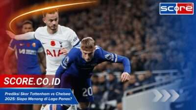 Prediksi Skor Tottenham vs Chelsea 2025 Siapa Menang di Laga Panas?